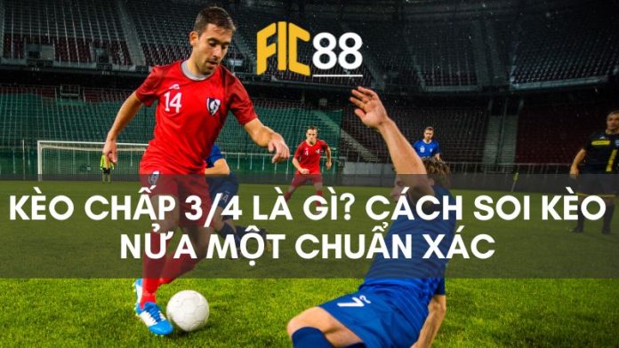 Tìm hiểu kèo chấp 3/4 là gì? Cách soi kèo nửa một chuẩn xác và hiệu quả nhất