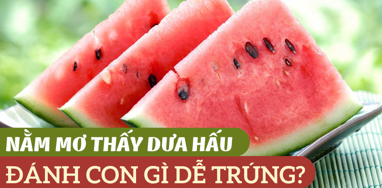 Lý giải giấc mơ thấy dưa hấu mang ý nghĩa gì và đánh con gì?