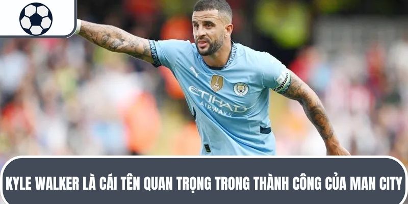 Kyle Walker là cái tên quan trọng trong thành công của Man City