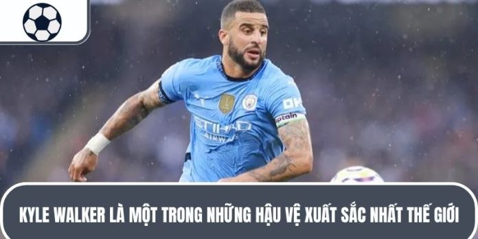 Kyle Walker là một trong những hậu vệ xuất sắc nhất thế giới